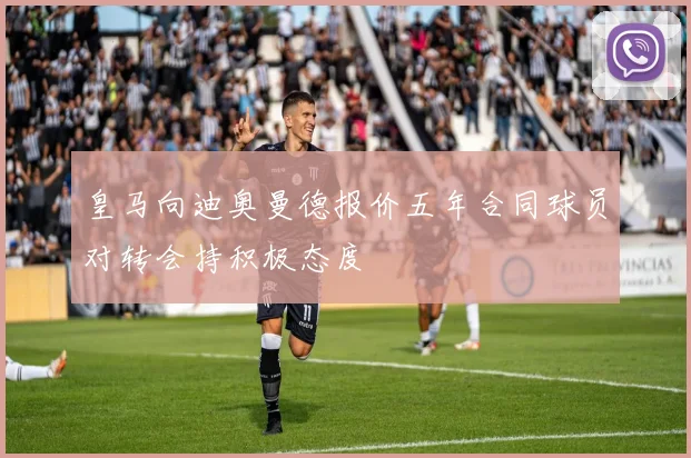 皇马向迪奥曼德报价五年合同球员对转会持积极态度