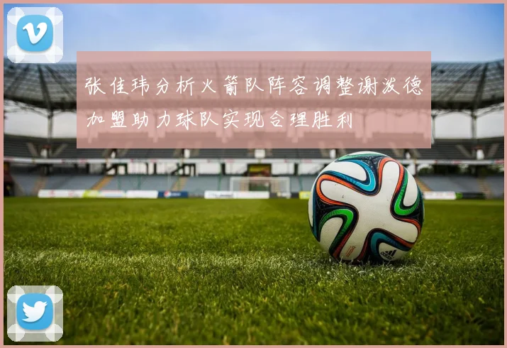 张佳玮分析火箭队阵容调整谢泼德加盟助力球队实现合理胜利
