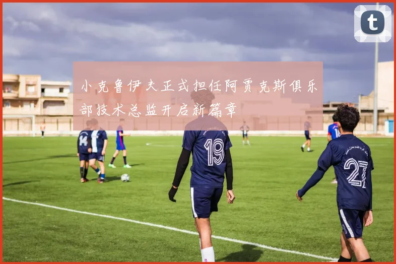 小克鲁伊夫正式担任阿贾克斯俱乐部技术总监开启新篇章