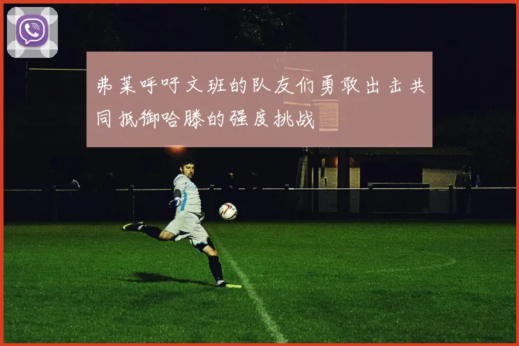 弗莱呼吁文班的队友们勇敢出击共同抵御哈滕的强度挑战