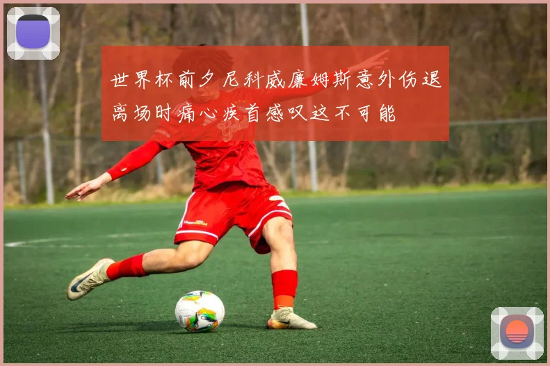 世界杯前夕尼科威廉姆斯意外伤退离场时痛心疾首感叹这不可能