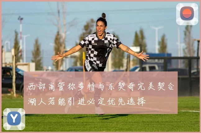 西部高管称多特与东契奇完美契合湖人若能引进必定优先选择