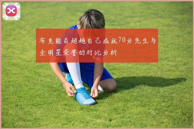 布克能否超越自己成就70分先生与全明星荣誉的对比分析