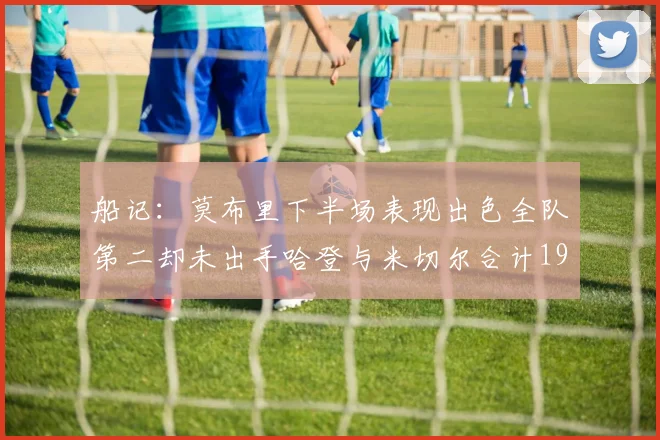 船记：莫布里下半场表现出色全队第二却未出手哈登与米切尔合计19次出手分析