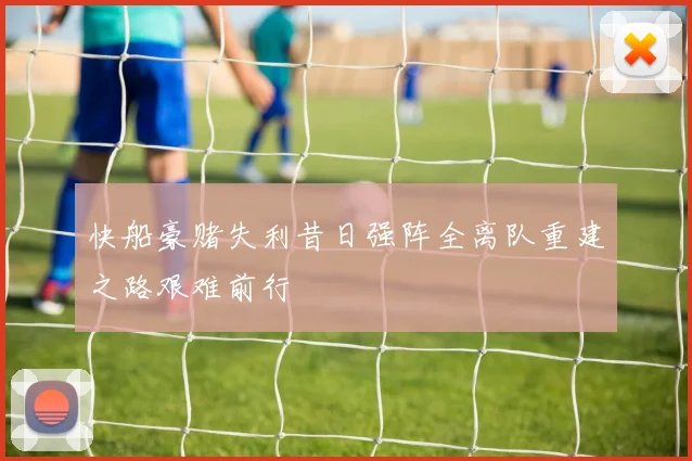 快船豪赌失利昔日强阵全离队重建之路艰难前行