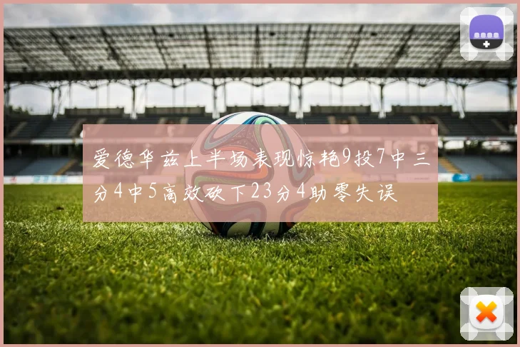 爱德华兹上半场表现惊艳9投7中三分4中5高效砍下23分4助零失误