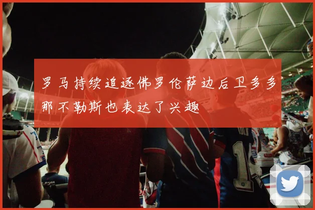罗马持续追逐佛罗伦萨边后卫多多那不勒斯也表达了兴趣