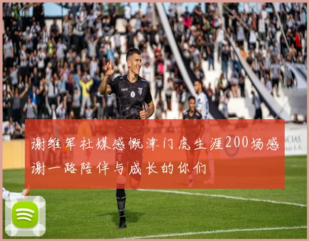 谢维军社媒感慨津门虎生涯200场感谢一路陪伴与成长的你们