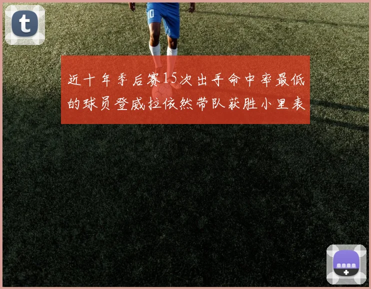 近十年季后赛15次出手命中率最低的球员登威拉依然带队获胜小里表现低迷仅得三分