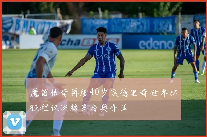 魔笛传奇再续40岁莫德里奇世界杯征程仅次梅罗与奥乔亚