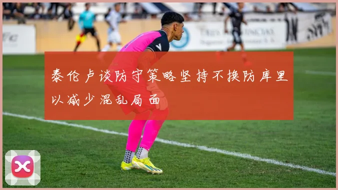 泰伦卢谈防守策略坚持不换防库里以减少混乱局面