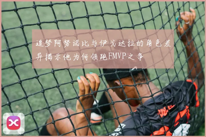 追梦阿努诺比与伊戈达拉的角色差异揭示他为何领跑FMVP之争