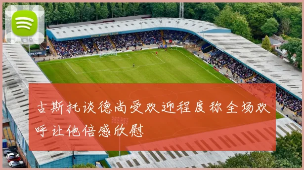 古斯托谈德尚受欢迎程度称全场欢呼让他倍感欣慰