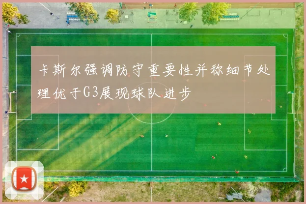 卡斯尔强调防守重要性并称细节处理优于G3展现球队进步
