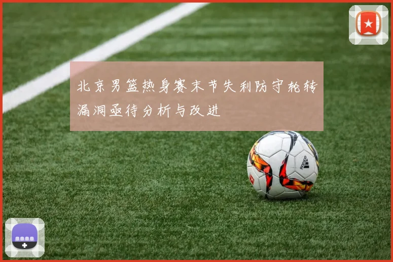 北京男篮热身赛末节失利防守轮转漏洞亟待分析与改进