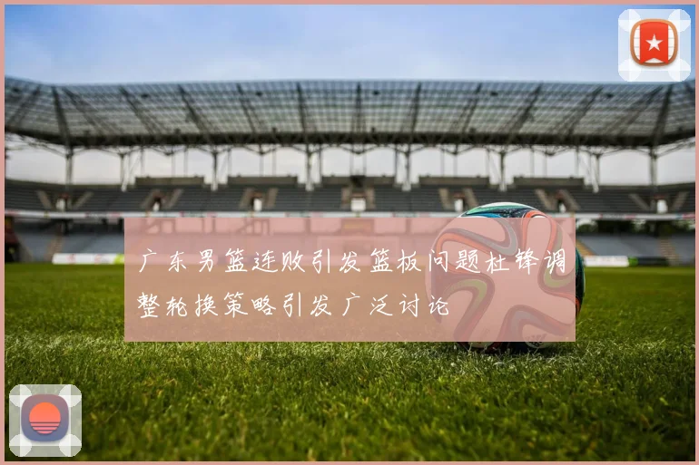 广东男篮连败引发篮板问题杜锋调整轮换策略引发广泛讨论