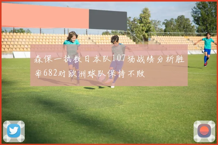 森保一执教日本队107场战绩分析胜率682对欧洲球队保持不败