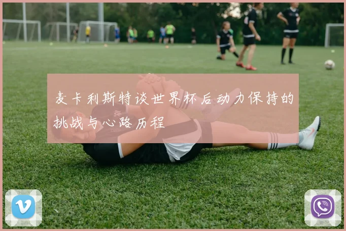 麦卡利斯特谈世界杯后动力保持的挑战与心路历程