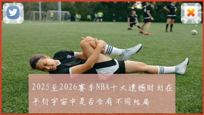 2025至2026赛季NBA十大遗憾时刻在平行宇宙中是否会有不同结局