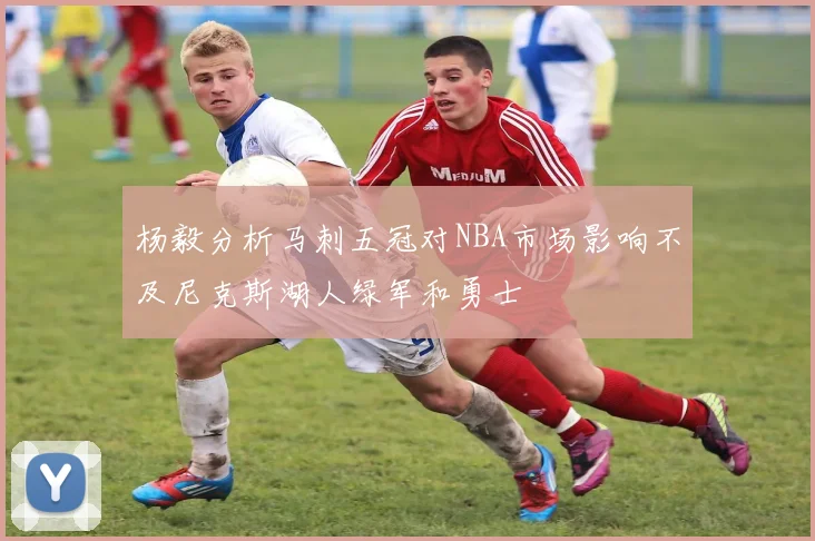 杨毅分析马刺五冠对NBA市场影响不及尼克斯湖人绿军和勇士
