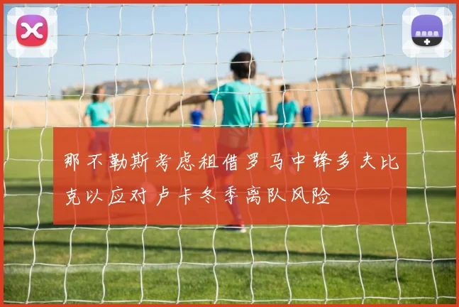 那不勒斯考虑租借罗马中锋多夫比克以应对卢卡冬季离队风险