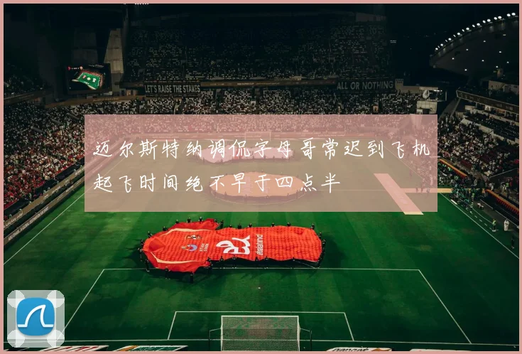 迈尔斯特纳调侃字母哥常迟到飞机起飞时间绝不早于四点半