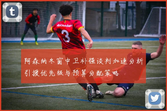 阿森纳冬窗中卫补强谈判加速分析引援优先级与预算分配策略