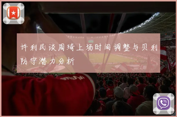 许利民谈周琦上场时间调整与贝利防守潜力分析