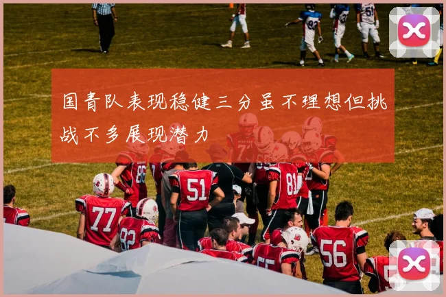 国青队表现稳健三分虽不理想但挑战不多展现潜力