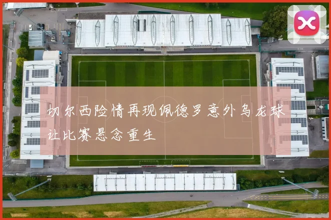 切尔西险情再现佩德罗意外乌龙球让比赛悬念重生