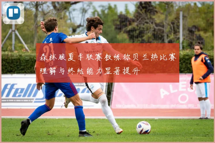 森林狼夏季联赛教练称贝兰热比赛理解与终结能力显著提升