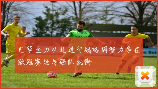 巴萨全力以赴进行战略调整力争在欧冠赛场与强队抗衡