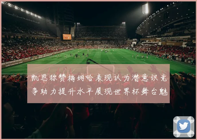 凯恩称赞梅姆哈表现认为潜意识竞争助力提升水平展现世界杯舞台魅力