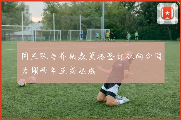 国王队与乔纳森莫格签订双向合同为期两年正式达成