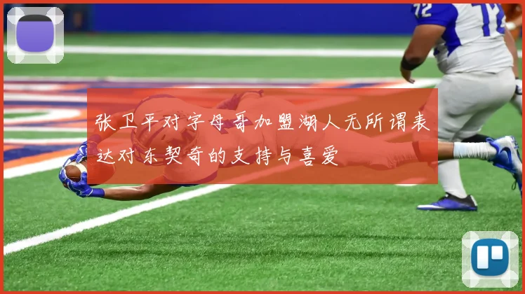 张卫平对字母哥加盟湖人无所谓表达对东契奇的支持与喜爱