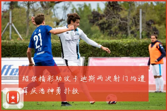 绍尔精彩助攻卡迪斯两次射门均遭薛庆浩神勇扑救